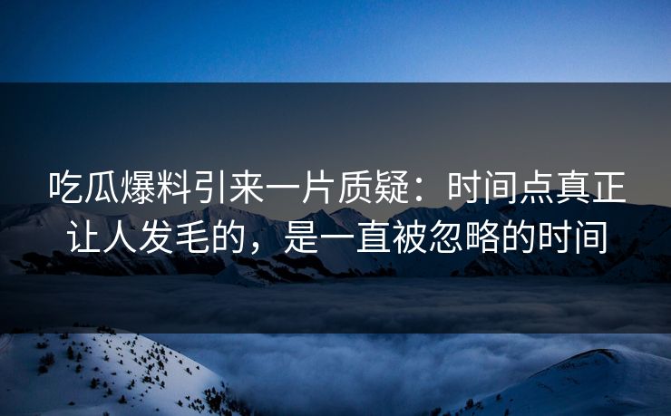 吃瓜爆料引来一片质疑:时间点真正让人发毛的,是一直被忽略的时间 吃瓜爆料引来一片质疑:时间点真正让人发毛的,是一直被忽略的时间