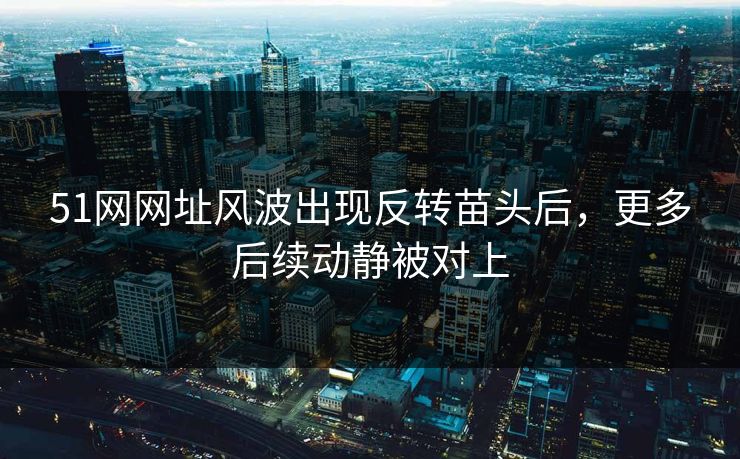 51网网址风波出现反转苗头后,更多后续动静被对上 51网网址风波出现反转苗头后,更多后续动静被对上