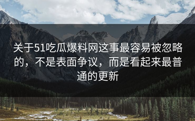 关于51吃瓜爆料网这事最容易被忽略的,不是表面争议,而是看起来最普通的更新 关于51吃瓜爆料网这事最容易被忽略的,不是表面争议,而是看起来最普通的更新