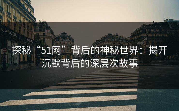 探秘“51网”背后的神秘世界：揭开沉默背后的深层次故事