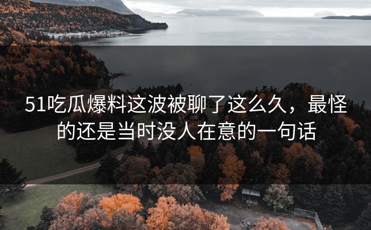 51吃瓜爆料这波被聊了这么久,最怪的还是当时没人在意的一句话 51吃瓜爆料这波被聊了这么久,最怪的还是当时没人在意的一句话