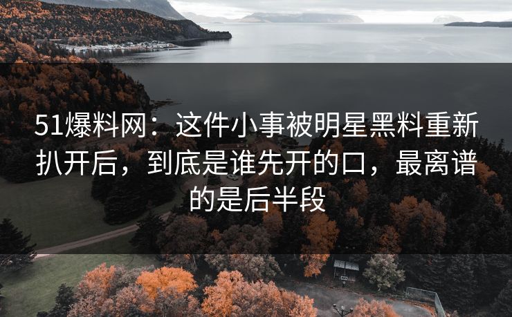 51爆料网:这件小事被明星黑料重新扒开后,到底是谁先开的口,最离谱的是后半段 51爆料网:这件小事被明星黑料重新扒开后,到底是谁先开的口,最离谱的是后半段