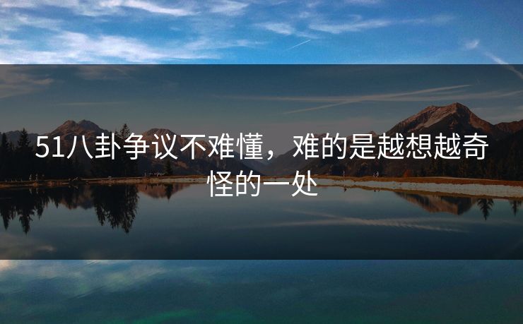 51八卦争议不难懂,难的是越想越奇怪的一处 51八卦争议不难懂,难的是越想越奇怪的一处