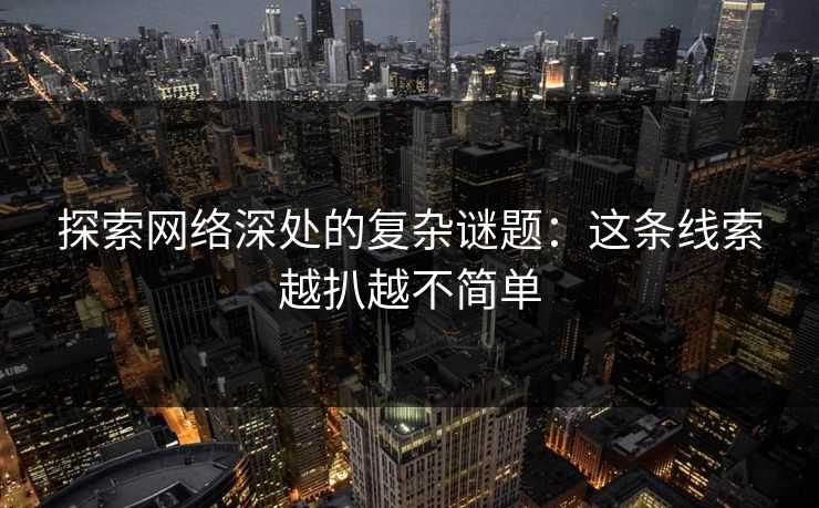 探索网络深处的复杂谜题:这条线索越扒越不简单 探索网络深处的复杂谜题:这条线索越扒越不简单