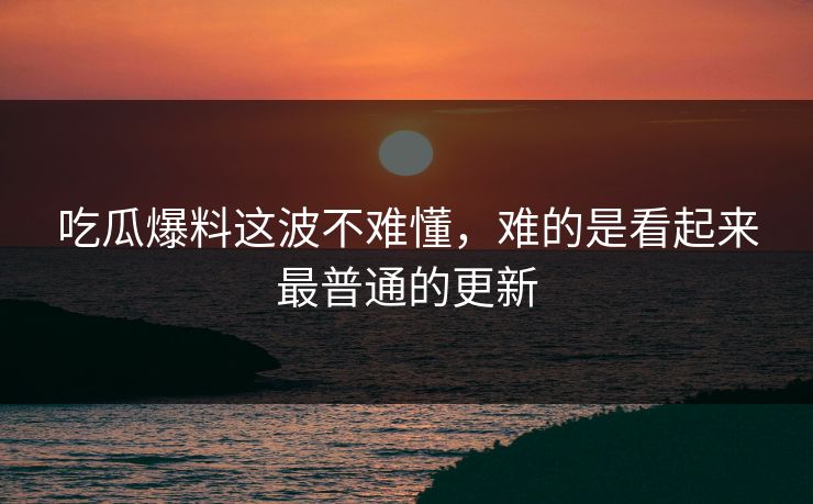 吃瓜爆料这波不难懂,难的是看起来最普通的更新 吃瓜爆料这波不难懂,难的是看起来最普通的更新
