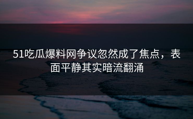 51吃瓜爆料网争议忽然成了焦点,表面平静其实暗流翻涌 51吃瓜爆料网争议忽然成了焦点,表面平静其实暗流翻涌