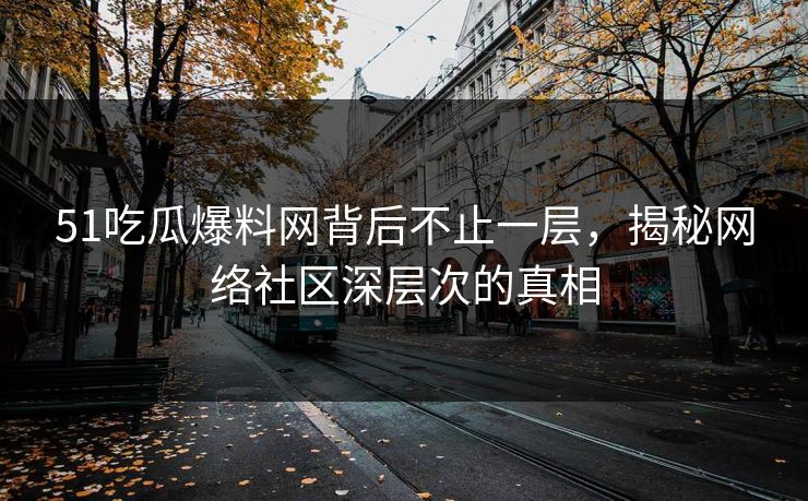 51吃瓜爆料网背后不止一层,揭秘网络社区深层次的真相 51吃瓜爆料网背后不止一层,揭秘网络社区深层次的真相