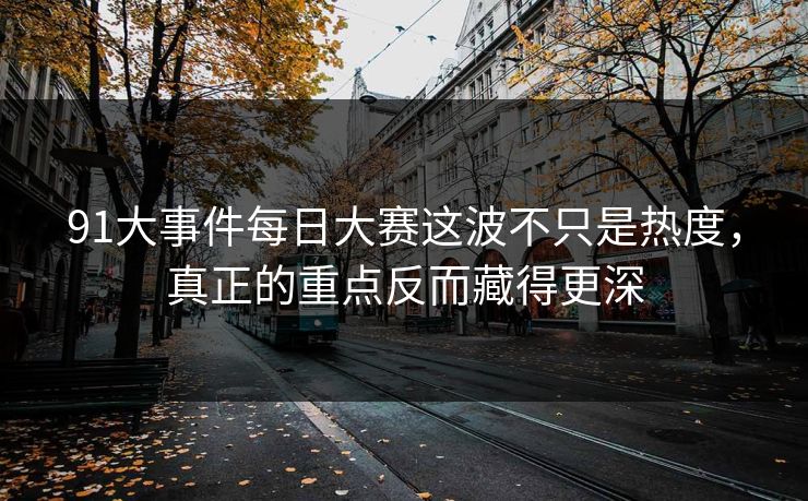91大事件每日大赛这波不只是热度,真正的重点反而藏得更深 91大事件每日大赛这波不只是热度,真正的重点反而藏得更深