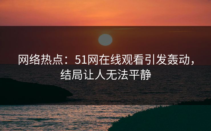 网络热点:51网在线观看引发轰动,结局让人无法平静 网络热点:51网在线观看引发轰动,结局让人无法平静