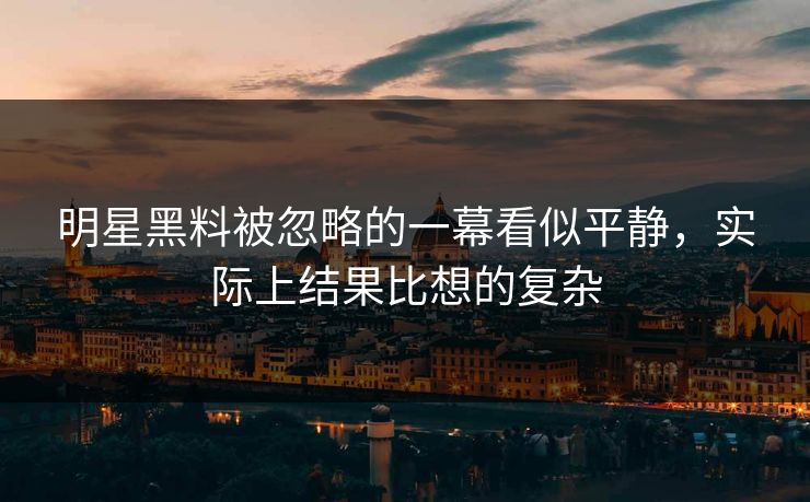 明星黑料被忽略的一幕看似平静，实际上结果比想的复杂