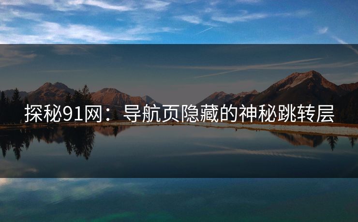 探秘91网:导航页隐藏的神秘跳转层 探秘91网:导航页隐藏的神秘跳转层
