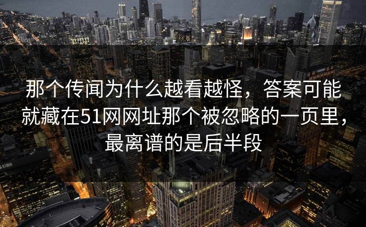 那个传闻为什么越看越怪,答案可能就藏在51网网址那个被忽略的一页里,最离谱的是后半段 那个传闻为什么越看越怪,答案可能就藏在51网网址那个被忽略的一页里,最离谱的是后半段