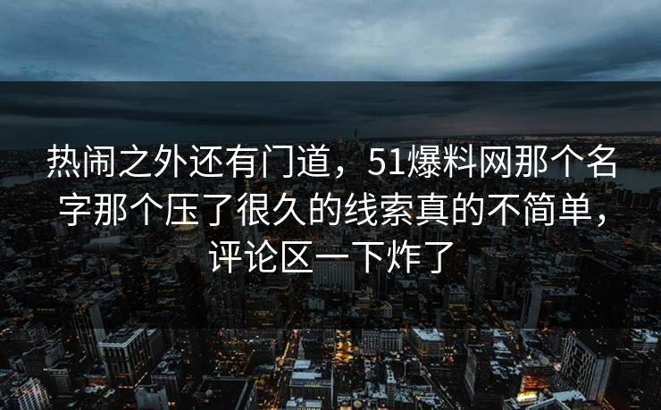 热闹之外还有门道,51爆料网那个名字那个压了很久的线索真的不简单,评论区一下炸了 热闹之外还有门道,51爆料网那个名字那个压了很久的线索真的不简单,评论区一下炸了