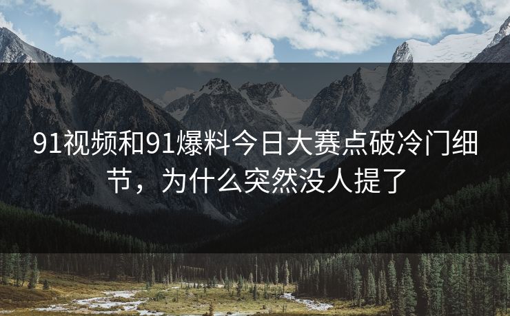 91视频和91爆料今日大赛点破冷门细节,为什么突然没人提了 91视频和91爆料今日大赛点破冷门细节,为什么突然没人提了
