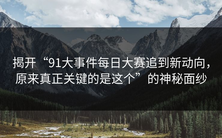 揭开“91大事件每日大赛追到新动向，原来真正关键的是这个”的神秘面纱