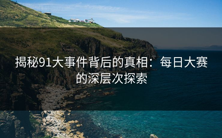 揭秘91大事件背后的真相：每日大赛的深层次探索