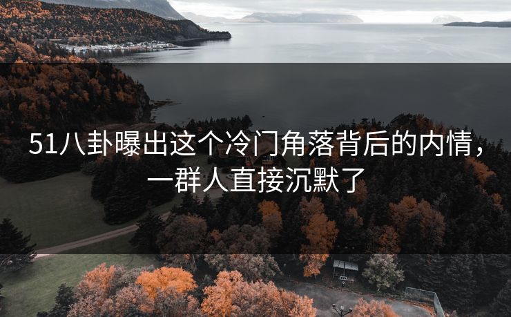 51八卦曝出这个冷门角落背后的内情,一群人直接沉默了 51八卦曝出这个冷门角落背后的内情,一群人直接沉默了