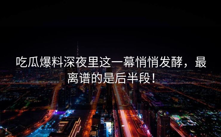 吃瓜爆料深夜里这一幕悄悄发酵,最离谱的是后半段! 吃瓜爆料深夜里这一幕悄悄发酵,最离谱的是后半段!