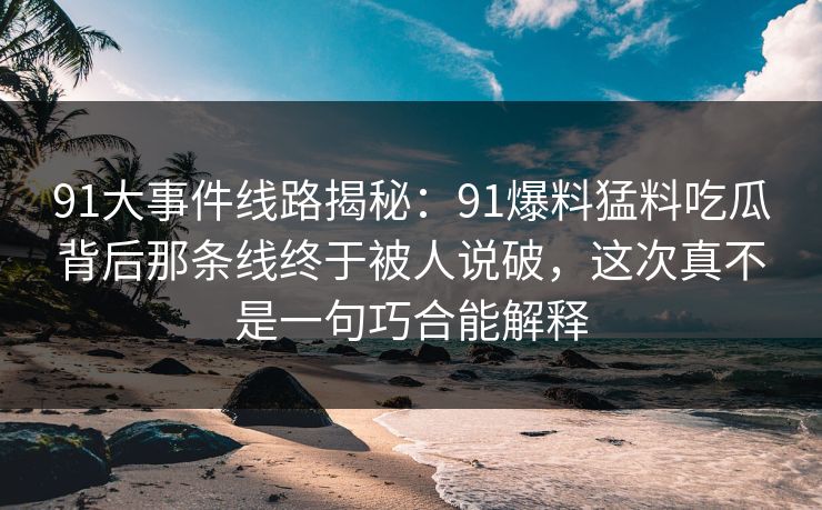 91大事件线路揭秘：91爆料猛料吃瓜背后那条线终于被人说破，这次真不是一句巧合能解释