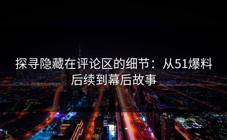 探寻隐藏在评论区的细节:从51爆料后续到幕后故事 探寻隐藏在评论区的细节:从51爆料后续到幕后故事