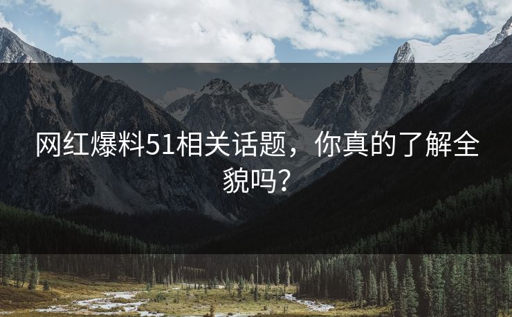 网红爆料51相关话题，你真的了解全貌吗？