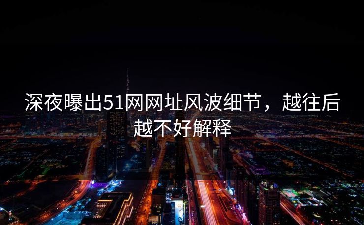 深夜曝出51网网址风波细节,越往后越不好解释 深夜曝出51网网址风波细节,越往后越不好解释