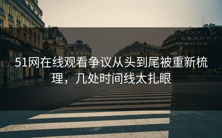 51网在线观看争议从头到尾被重新梳理,几处时间线太扎眼 51网在线观看争议从头到尾被重新梳理,几处时间线太扎眼