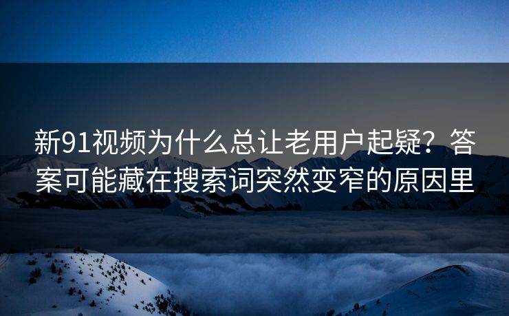 新91视频为什么总让老用户起疑?答案可能藏在搜索词突然变窄的原因里 新91视频为什么总让老用户起疑?答案可能藏在搜索词突然变窄的原因里