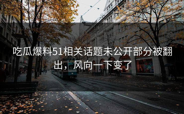 吃瓜爆料51相关话题未公开部分被翻出，风向一下变了