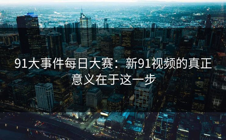 91大事件每日大赛：新91视频的真正意义在于这一步