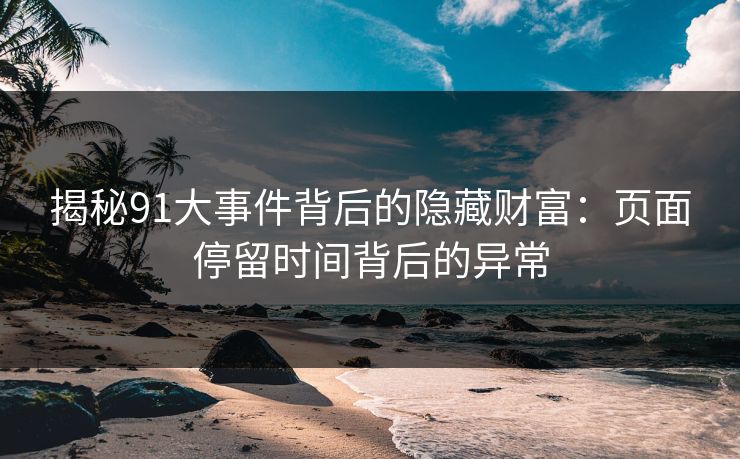 揭秘91大事件背后的隐藏财富：页面停留时间背后的异常