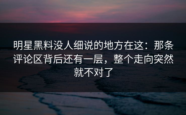 明星黑料没人细说的地方在这：那条评论区背后还有一层，整个走向突然就不对了