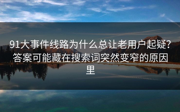 91大事件线路为什么总让老用户起疑？答案可能藏在搜索词突然变窄的原因里